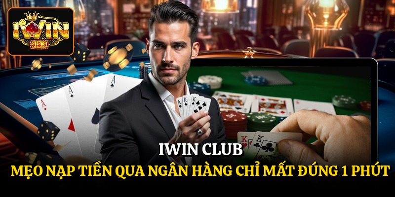 Iwin Club - Mẹo Nạp Tiền Qua Ngân Hàng Chỉ Mất Đúng 1 Phút