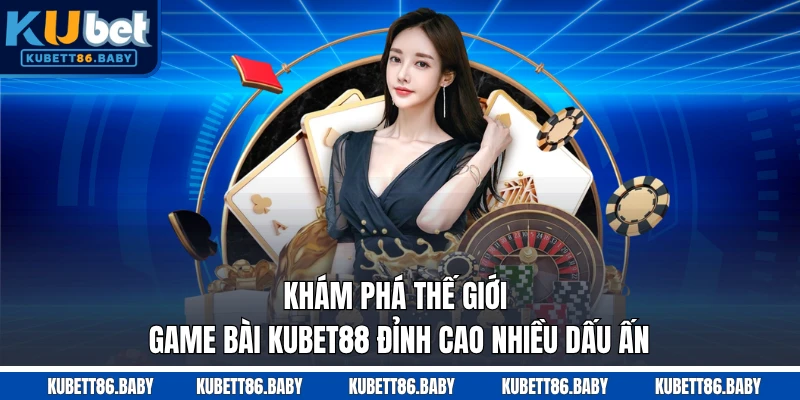 Khám Phá Thế Giới Game Bài Kubet88 Đỉnh Cao Nhiều Dấu Ấn
