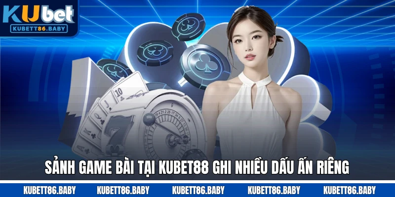 Sảnh game bài tại Kubet88 ghi nhiều dấu ấn riêng